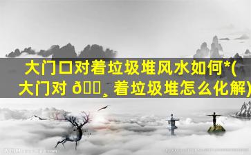 大门口对着垃圾堆风水如何*
(大门对 🕸 着垃圾堆怎么化解)